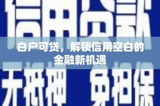 韩城白户可贷，解锁信用空白的金融新机遇