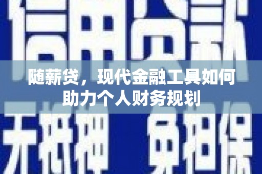 韩城随薪贷，现代金融工具如何助力个人财务规划