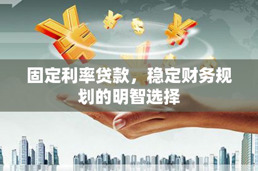 韩城固定利率贷款，稳定财务规划的明智选择