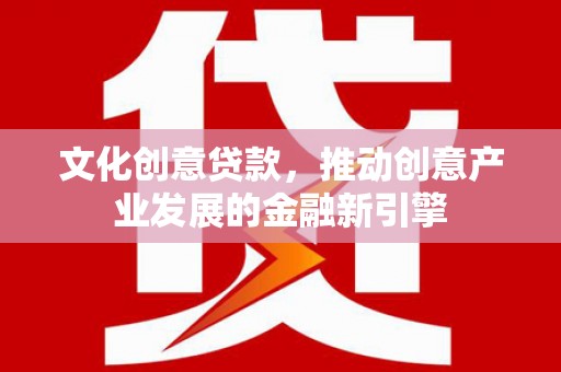 韩城文化创意贷款，推动创意产业发展的金融新引擎