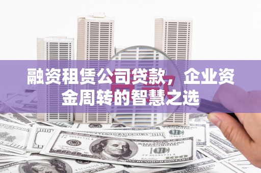 韩城融资租赁公司贷款，企业资金周转的智慧之选