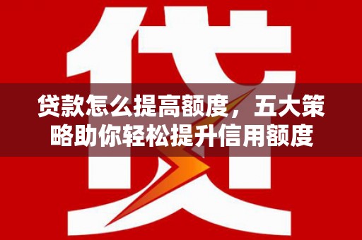 韩城贷款怎么提高额度，五大策略助你轻松提升信用额度
