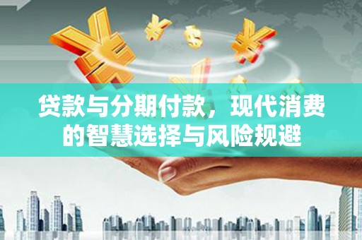 韩城贷款与分期付款，现代消费的智慧选择与风险规避