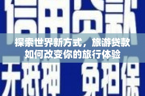 韩城探索世界新方式，旅游贷款如何改变你的旅行体验