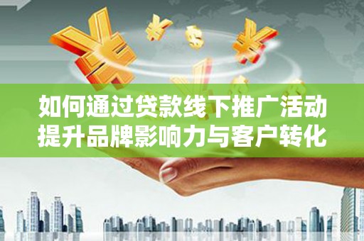 韩城如何通过贷款线下推广活动提升品牌影响力与客户转化率
