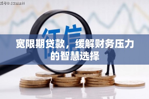韩城宽限期贷款，缓解财务压力的智慧选择