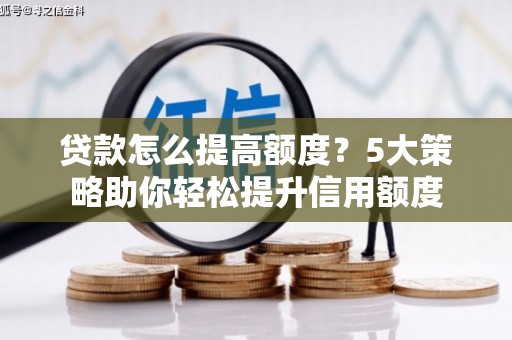 韩城贷款怎么提高额度？5大策略助你轻松提升信用额度