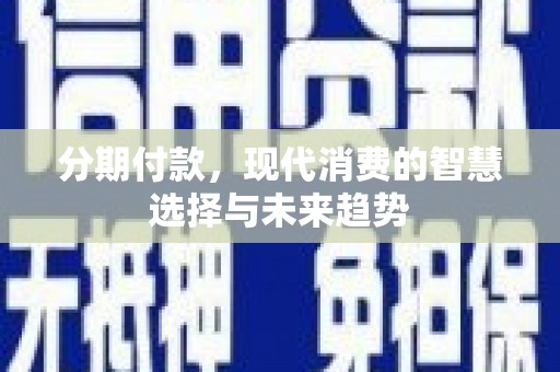 韩城分期付款，现代消费的智慧选择与未来趋势