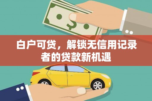 韩城白户可贷，解锁无信用记录者的贷款新机遇
