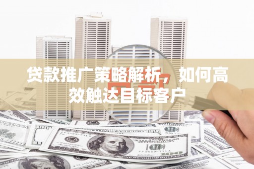 韩城贷款推广策略解析，如何高效触达目标客户