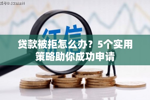 韩城贷款被拒怎么办？5个实用策略助你成功申请