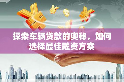 韩城探索车辆贷款的奥秘，如何选择最佳融资方案