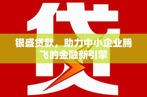 韩城银盛贷款，助力中小企业腾飞的金融新引擎
