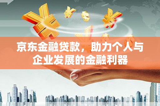 韩城京东金融贷款，助力个人与企业发展的金融利器