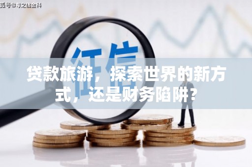 韩城贷款旅游，探索世界的新方式，还是财务陷阱？