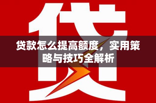韩城贷款怎么提高额度，实用策略与技巧全解析