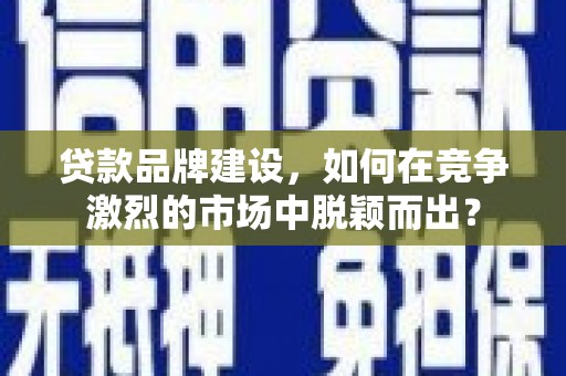 韩城贷款品牌建设，如何在竞争激烈的市场中脱颖而出？