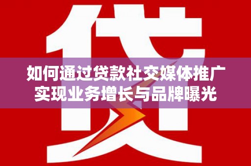 韩城如何通过贷款社交媒体推广实现业务增长与品牌曝光