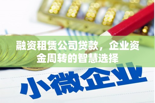 韩城融资租赁公司贷款，企业资金周转的智慧选择