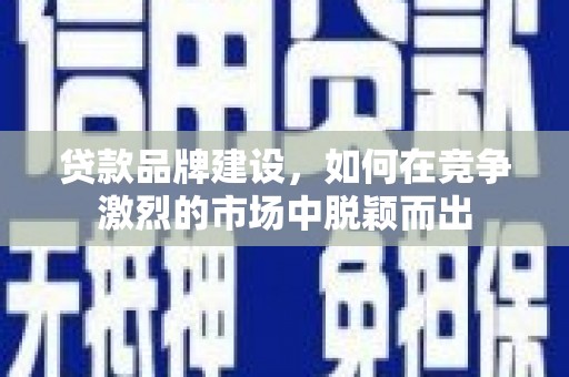 韩城贷款品牌建设，如何在竞争激烈的市场中脱颖而出