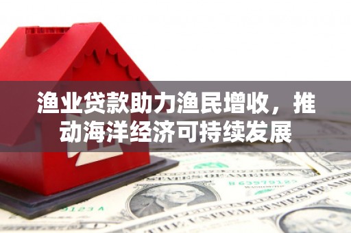 韩城渔业贷款助力渔民增收，推动海洋经济可持续发展