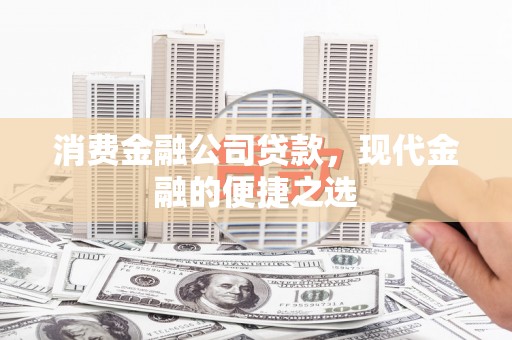 韩城消费金融公司贷款，现代金融的便捷之选