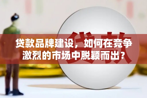 韩城贷款品牌建设，如何在竞争激烈的市场中脱颖而出？
