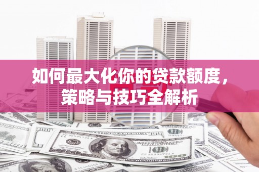 韩城如何最大化你的贷款额度，策略与技巧全解析