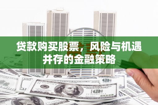 韩城贷款购买股票，风险与机遇并存的金融策略