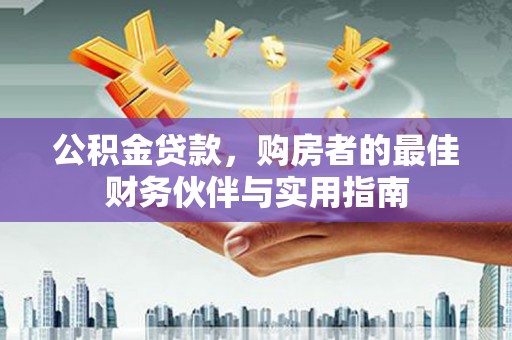 韩城公积金贷款，购房者的最佳财务伙伴与实用指南