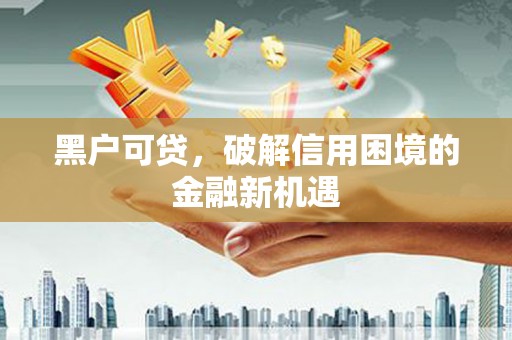 韩城黑户可贷，破解信用困境的金融新机遇