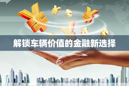 韩城解锁车辆价值的金融新选择