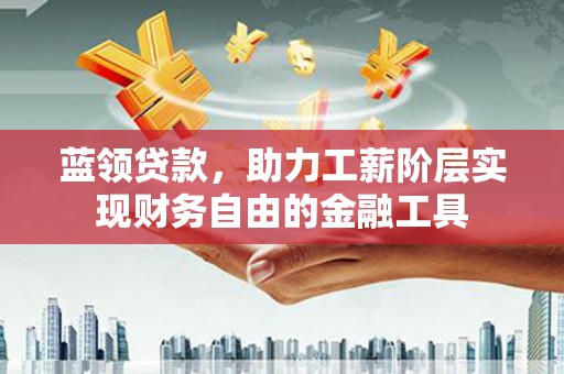 韩城蓝领贷款，助力工薪阶层实现财务自由的金融工具