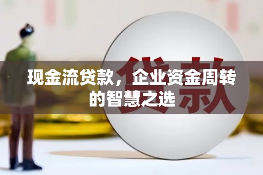 韩城现金流贷款，企业资金周转的智慧之选