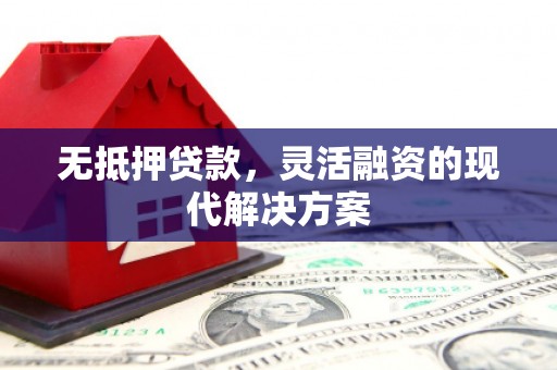 韩城无抵押贷款，灵活融资的现代解决方案