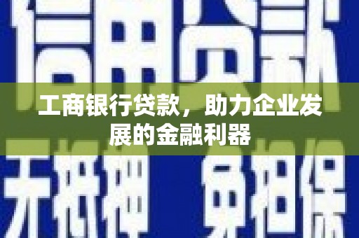韩城工商银行贷款，助力企业发展的金融利器