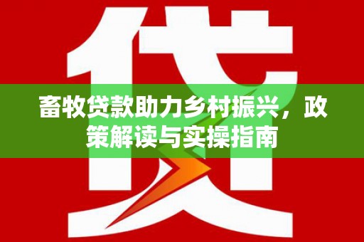 韩城畜牧贷款助力乡村振兴，政策解读与实操指南