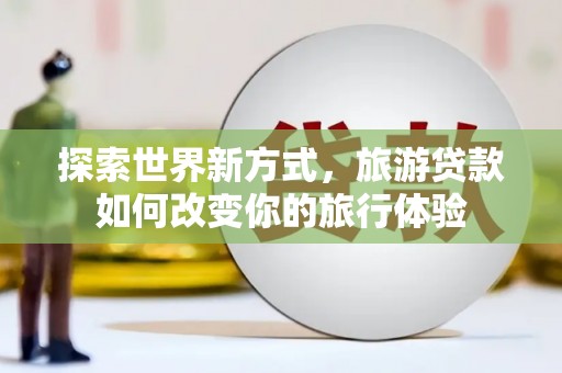 韩城探索世界新方式，旅游贷款如何改变你的旅行体验