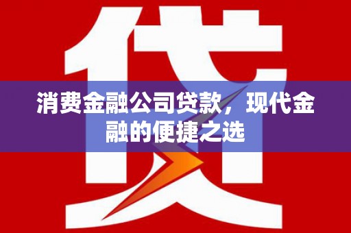 韩城消费金融公司贷款，现代金融的便捷之选