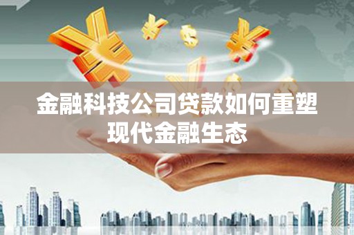 韩城金融科技公司贷款如何重塑现代金融生态