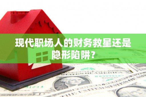 韩城现代职场人的财务救星还是隐形陷阱？