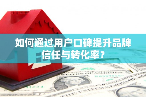 韩城如何通过用户口碑提升品牌信任与转化率？