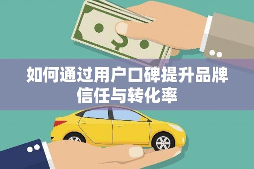 韩城如何通过用户口碑提升品牌信任与转化率