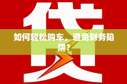 韩城如何轻松购车，避免财务陷阱？