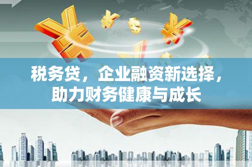 韩城税务贷，企业融资新选择，助力财务健康与成长