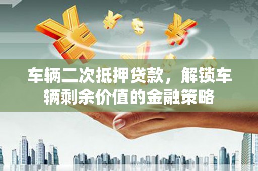 韩城车辆二次抵押贷款，解锁车辆剩余价值的金融策略