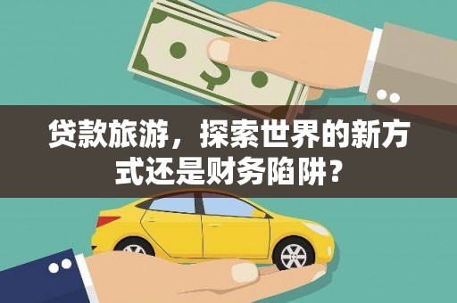 韩城贷款旅游，探索世界的新方式还是财务陷阱？