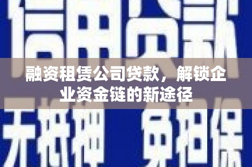 韩城融资租赁公司贷款，解锁企业资金链的新途径